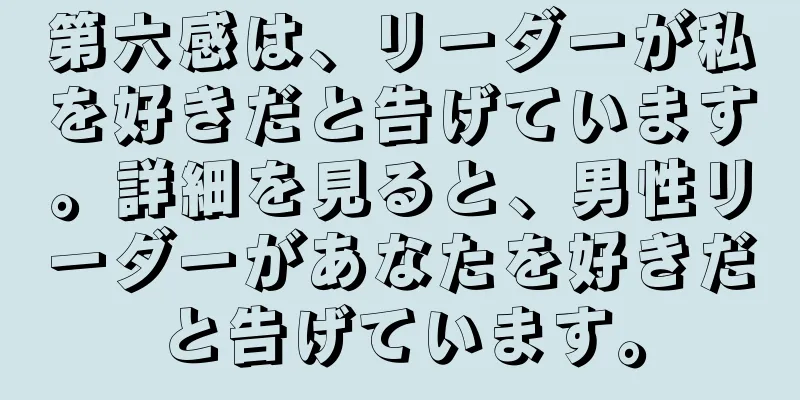 第六感は、リーダーが私を好きだと告げています。詳細を見ると、男性リーダーがあなたを好きだと告げています。
