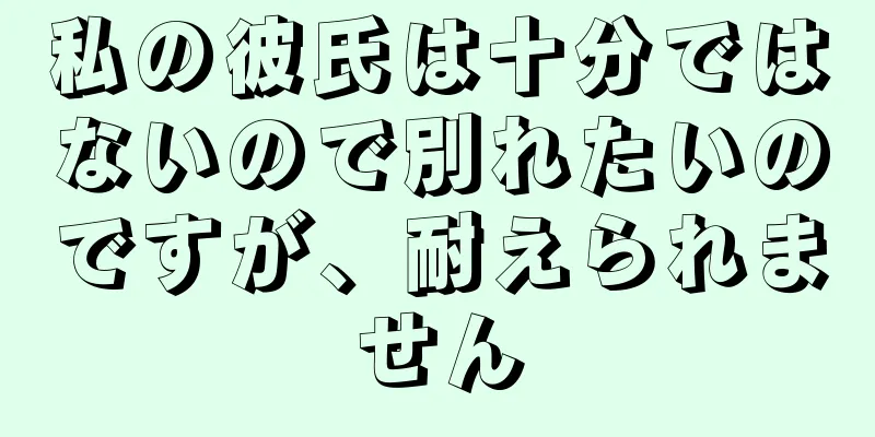 私の彼氏は十分ではないので別れたいのですが、耐えられません