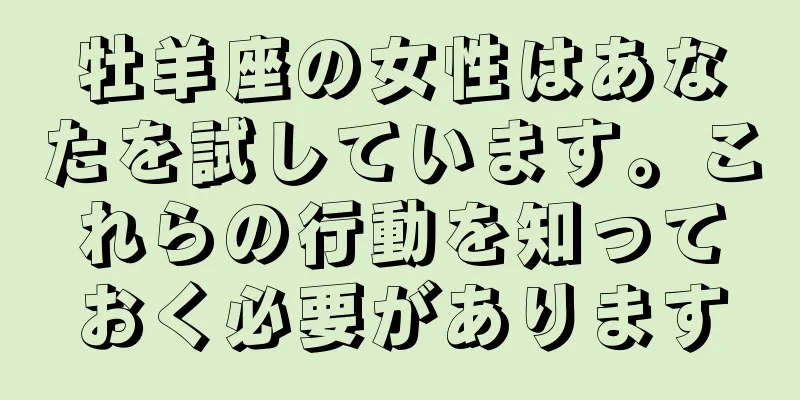牡羊座の女性はあなたを試しています。これらの行動を知っておく必要があります