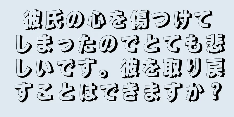 彼氏の心を傷つけてしまったのでとても悲しいです。彼を取り戻すことはできますか？