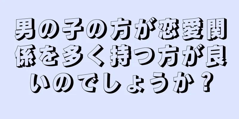 男の子の方が恋愛関係を多く持つ方が良いのでしょうか？
