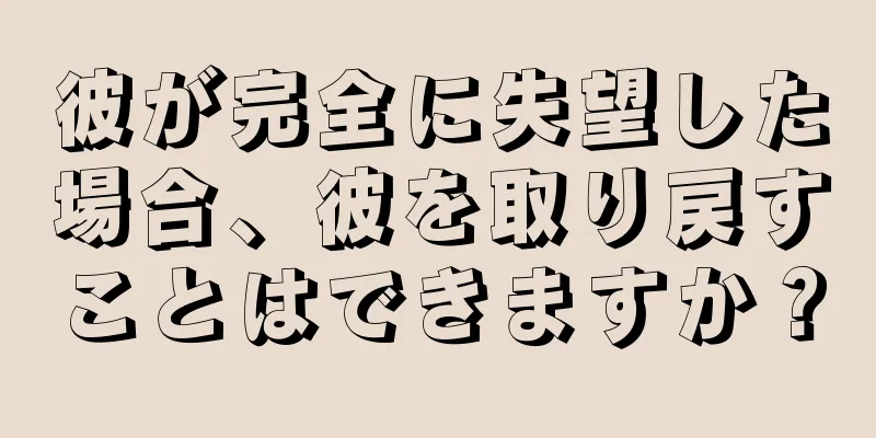 彼が完全に失望した場合、彼を取り戻すことはできますか？