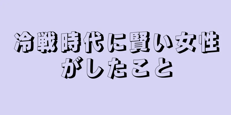 冷戦時代に賢い女性がしたこと