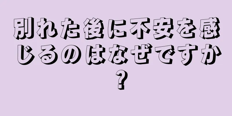 別れた後に不安を感じるのはなぜですか？