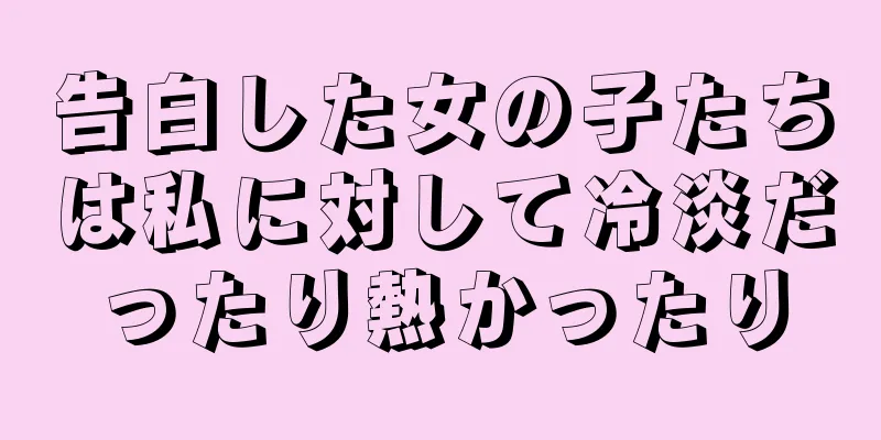 告白した女の子たちは私に対して冷淡だったり熱かったり
