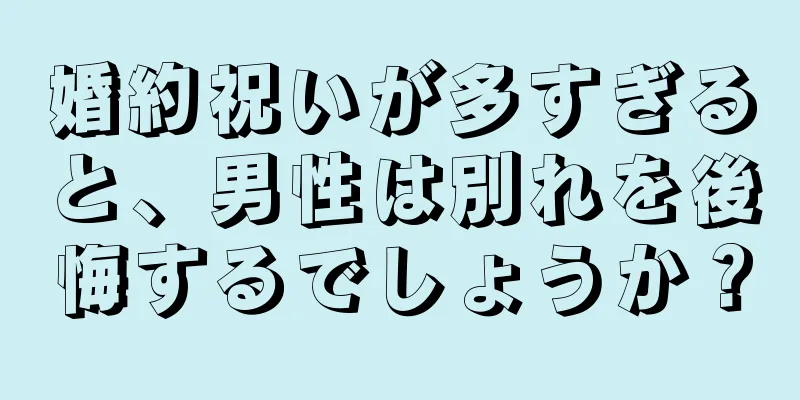 婚約祝いが多すぎると、男性は別れを後悔するでしょうか？