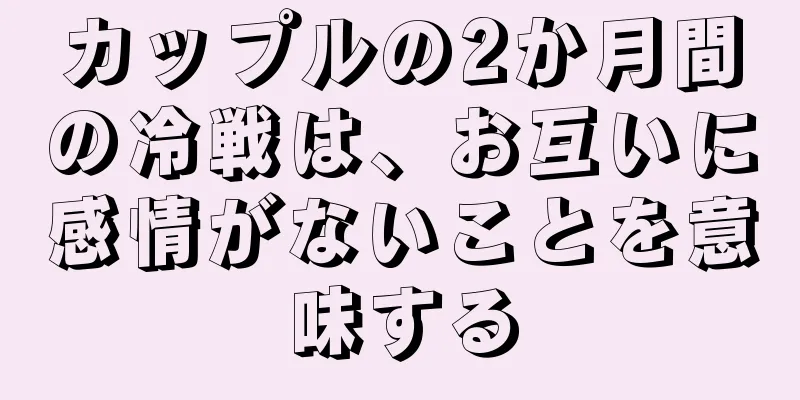 カップルの2か月間の冷戦は、お互いに感情がないことを意味する