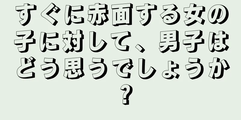 すぐに赤面する女の子に対して、男子はどう思うでしょうか？