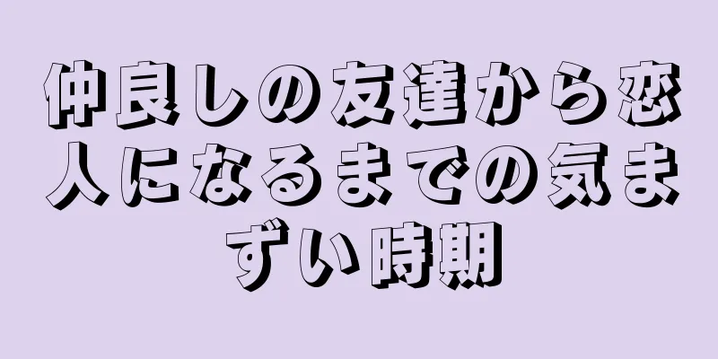 仲良しの友達から恋人になるまでの気まずい時期