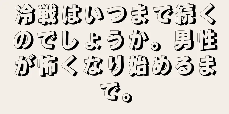 冷戦はいつまで続くのでしょうか。男性が怖くなり始めるまで。