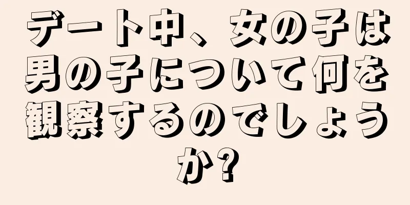 デート中、女の子は男の子について何を観察するのでしょうか?