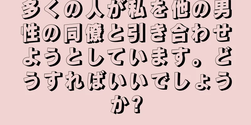 多くの人が私を他の男性の同僚と引き合わせようとしています。どうすればいいでしょうか?
