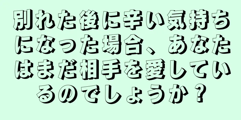 別れた後に辛い気持ちになった場合、あなたはまだ相手を愛しているのでしょうか？