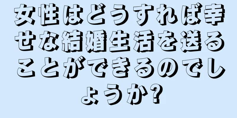 女性はどうすれば幸せな結婚生活を送ることができるのでしょうか?