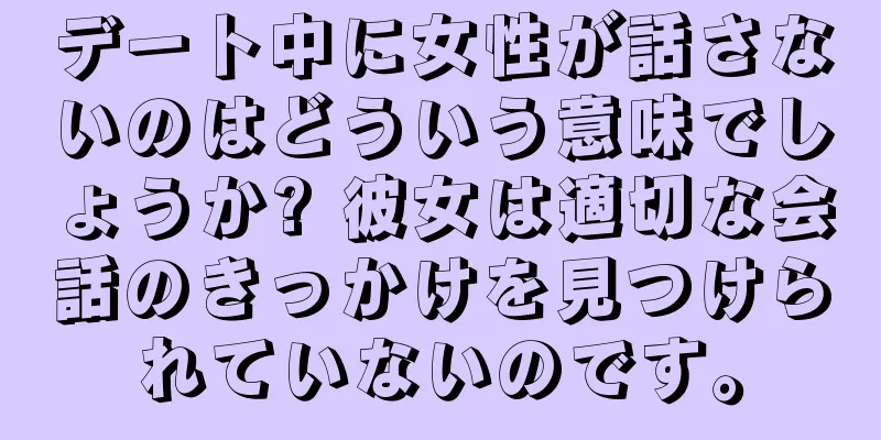 デート中に女性が話さないのはどういう意味でしょうか? 彼女は適切な会話のきっかけを見つけられていないのです。