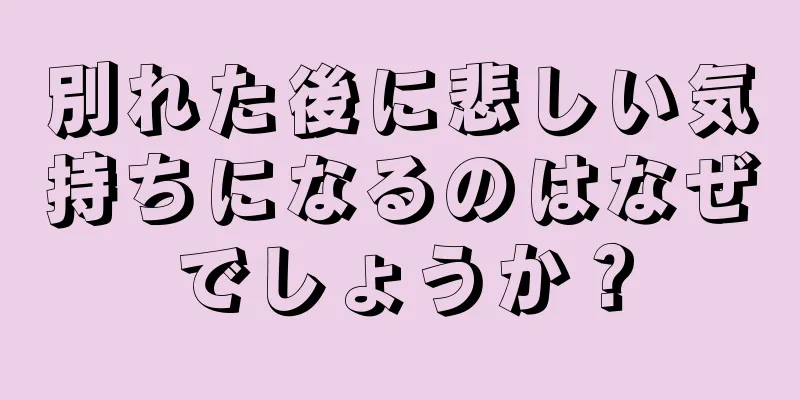 別れた後に悲しい気持ちになるのはなぜでしょうか？