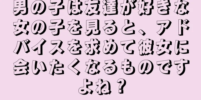 男の子は友達が好きな女の子を見ると、アドバイスを求めて彼女に会いたくなるものですよね？