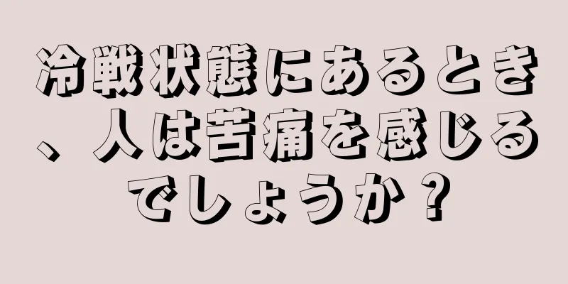 冷戦状態にあるとき、人は苦痛を感じるでしょうか？