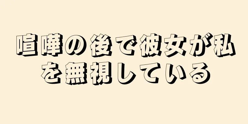 喧嘩の後で彼女が私を無視している