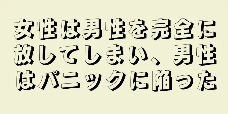 女性は男性を完全に放してしまい、男性はパニックに陥った