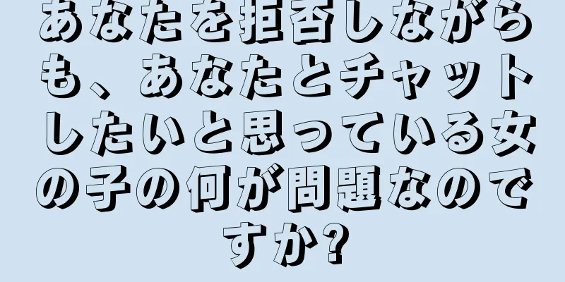 あなたを拒否しながらも、あなたとチャットしたいと思っている女の子の何が問題なのですか?