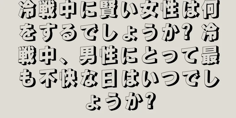 冷戦中に賢い女性は何をするでしょうか? 冷戦中、男性にとって最も不快な日はいつでしょうか?