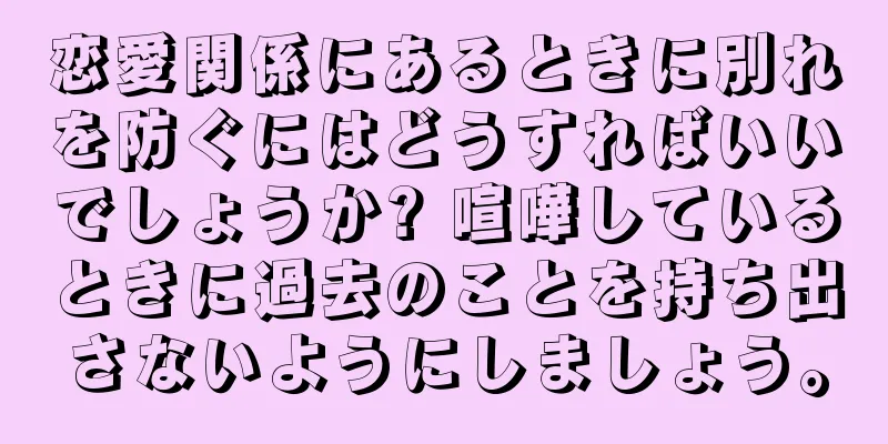 恋愛関係にあるときに別れを防ぐにはどうすればいいでしょうか? 喧嘩しているときに過去のことを持ち出さないようにしましょう。