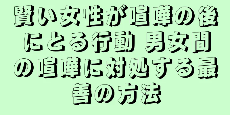 賢い女性が喧嘩の後にとる行動 男女間の喧嘩に対処する最善の方法