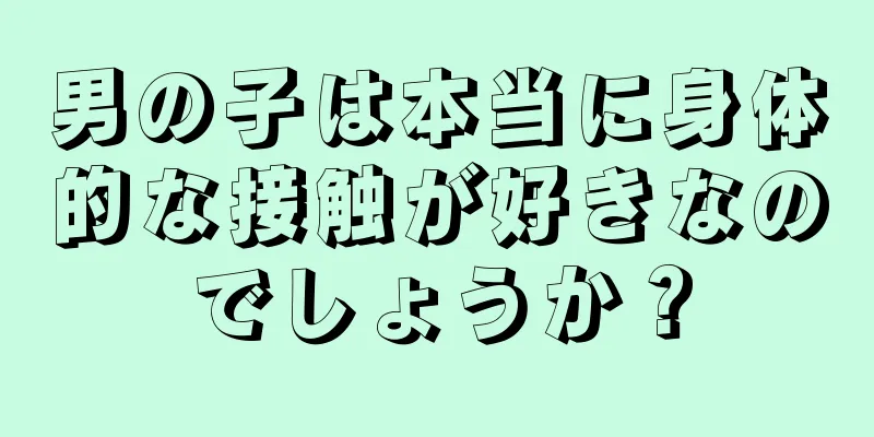 男の子は本当に身体的な接触が好きなのでしょうか？