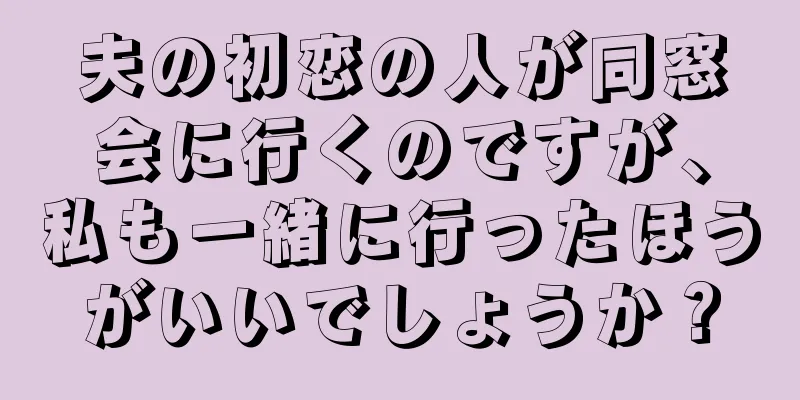 夫の初恋の人が同窓会に行くのですが、私も一緒に行ったほうがいいでしょうか？