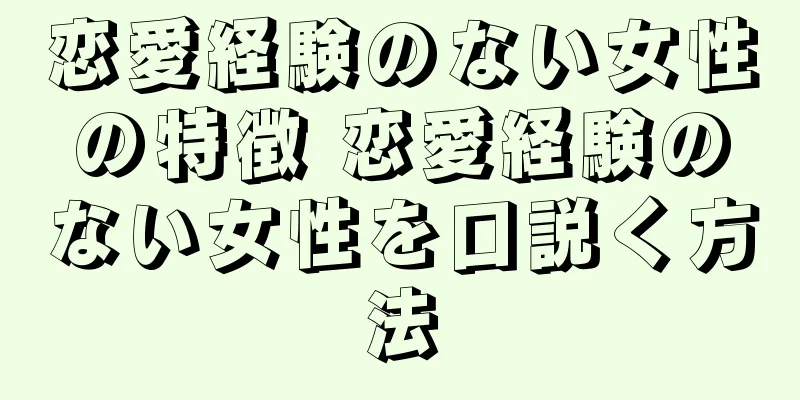 恋愛経験のない女性の特徴 恋愛経験のない女性を口説く方法