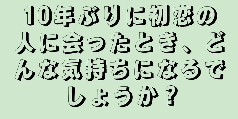 10年ぶりに初恋の人に会ったとき、どんな気持ちになるでしょうか？