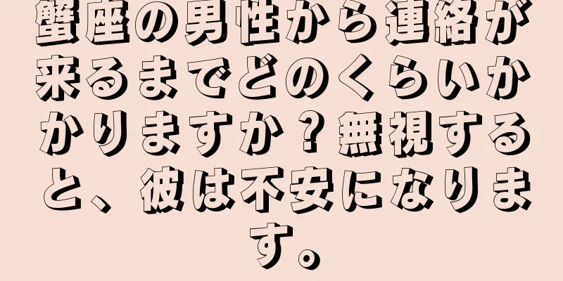 蟹座の男性から連絡が来るまでどのくらいかかりますか？無視すると、彼は不安になります。