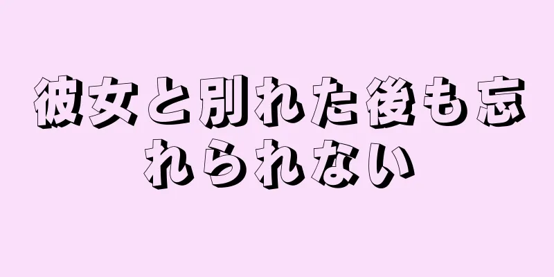 彼女と別れた後も忘れられない