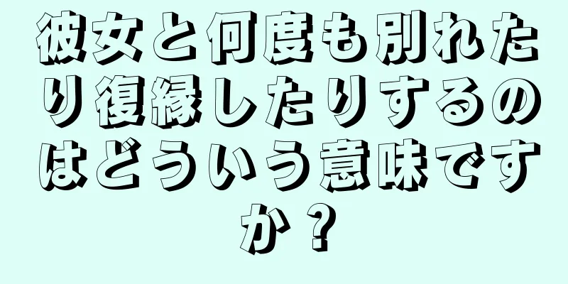彼女と何度も別れたり復縁したりするのはどういう意味ですか？