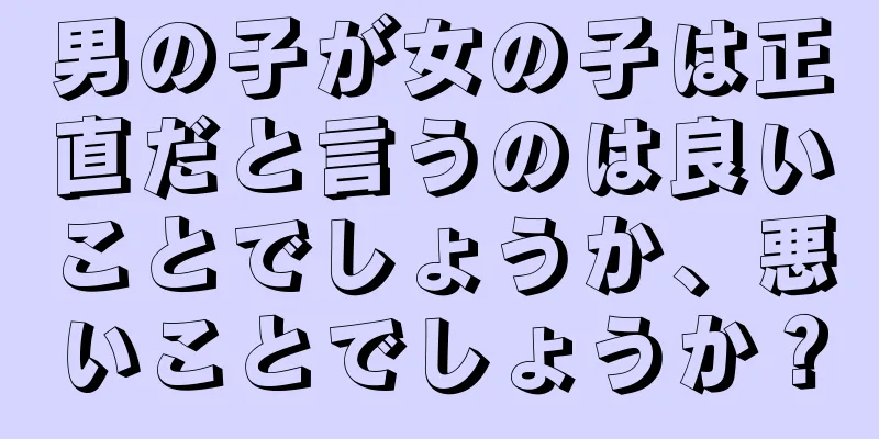 男の子が女の子は正直だと言うのは良いことでしょうか、悪いことでしょうか？