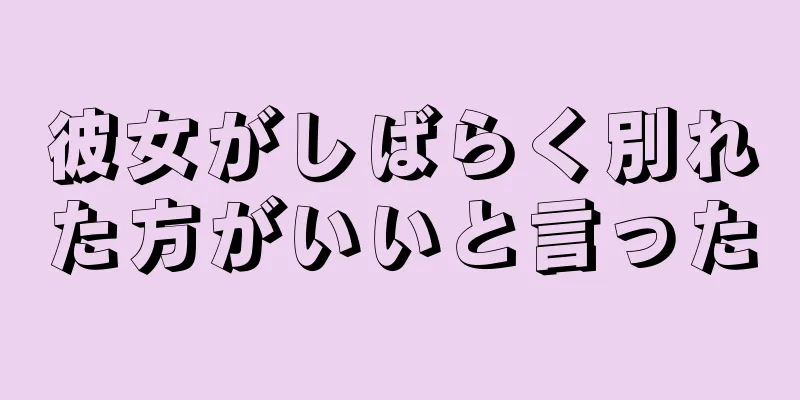 彼女がしばらく別れた方がいいと言った