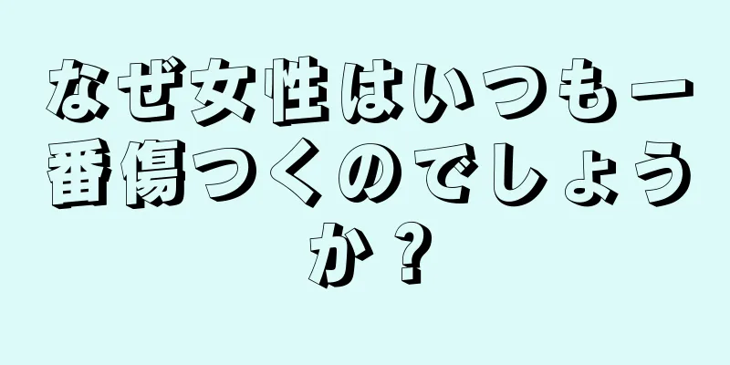 なぜ女性はいつも一番傷つくのでしょうか？
