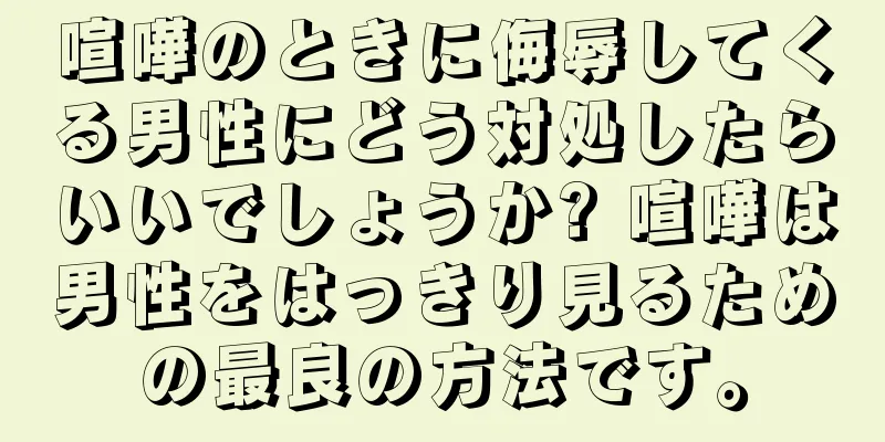 喧嘩のときに侮辱してくる男性にどう対処したらいいでしょうか? 喧嘩は男性をはっきり見るための最良の方法です。