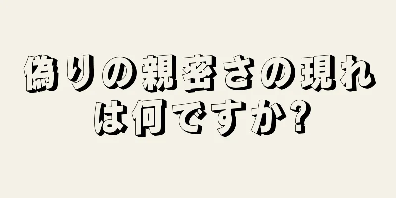 偽りの親密さの現れは何ですか?