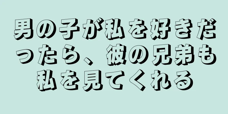 男の子が私を好きだったら、彼の兄弟も私を見てくれる
