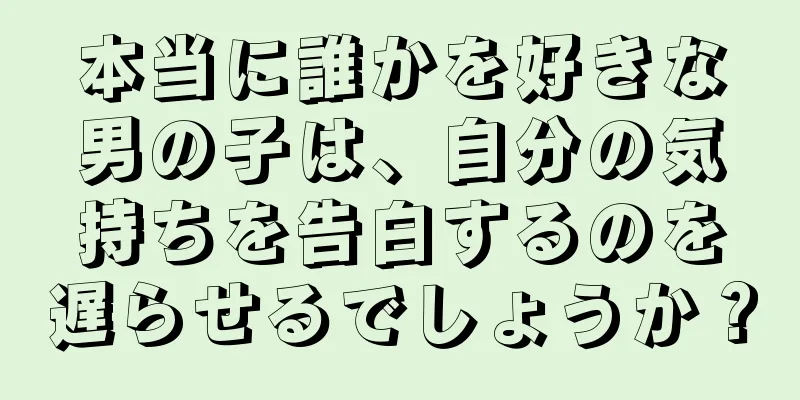本当に誰かを好きな男の子は、自分の気持ちを告白するのを遅らせるでしょうか？