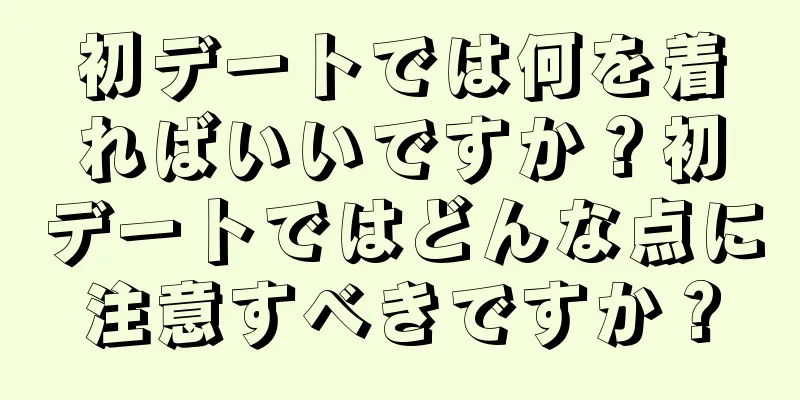 初デートでは何を着ればいいですか？初デートではどんな点に注意すべきですか？