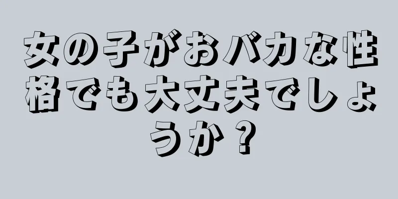 女の子がおバカな性格でも大丈夫でしょうか？