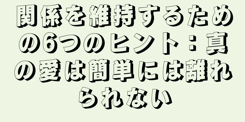 関係を維持するための6つのヒント：真の愛は簡単には離れられない