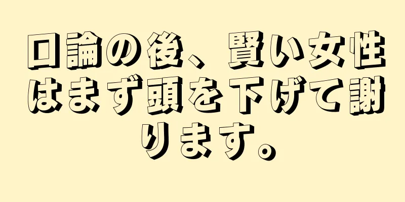 口論の後、賢い女性はまず頭を下げて謝ります。