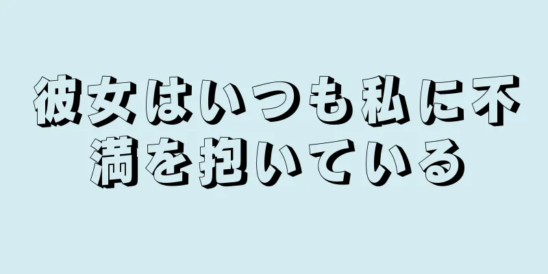 彼女はいつも私に不満を抱いている