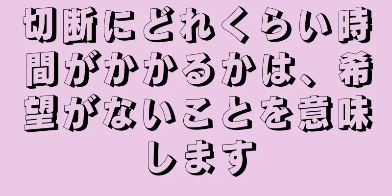 切断にどれくらい時間がかかるかは、希望がないことを意味します