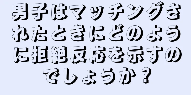 男子はマッチングされたときにどのように拒絶反応を示すのでしょうか？