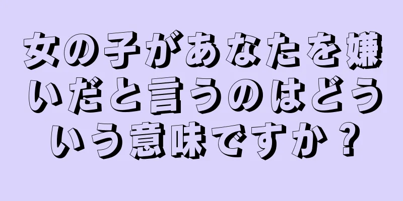 女の子があなたを嫌いだと言うのはどういう意味ですか？